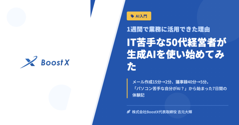 IT苦手な50代経営者が生成AIを使い始めてみた - 1週間で業務に活用できた理由 - 株式会社BoostX